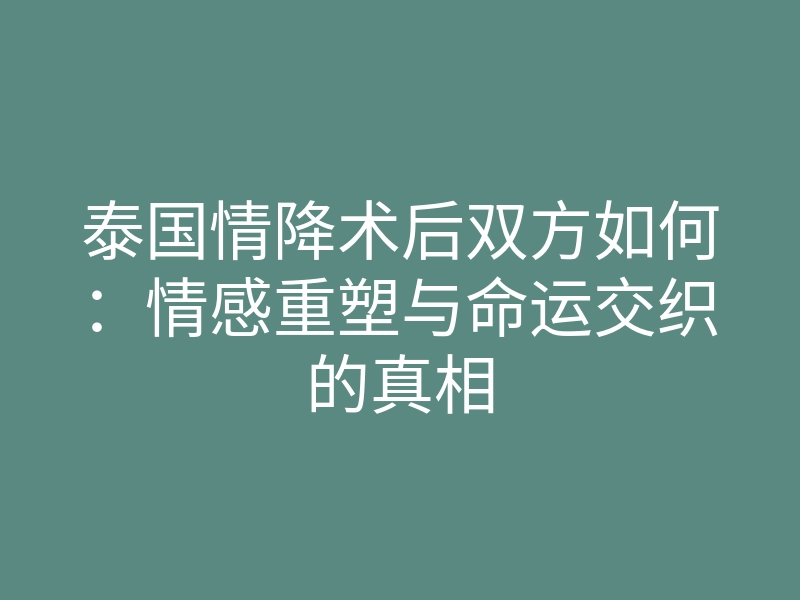 泰国情降术后双方如何:情感重塑与命运交织的真相