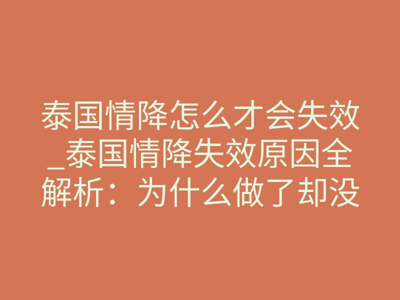 泰国情降怎么才会失效_泰国情降失效原因全解析:为什么做了却没用?