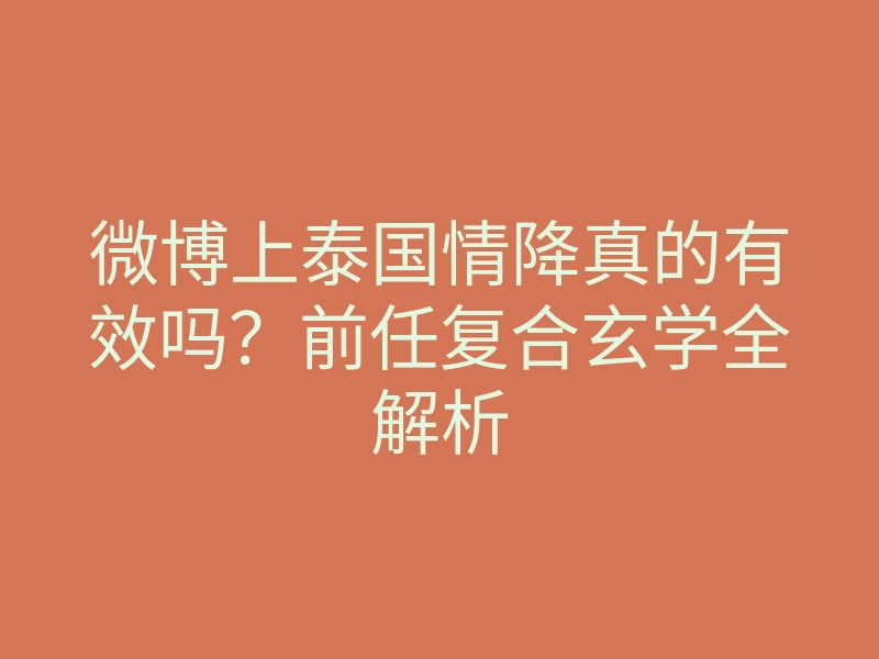 微博上泰国情降真的有效吗？前任复合玄学全解析