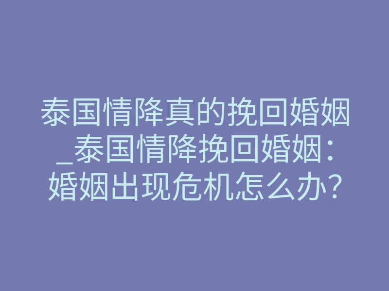 泰国情降真的挽回婚姻_泰国情降挽回婚姻:婚姻出现危机怎么办?泰国情降可以挽回婚姻吗?