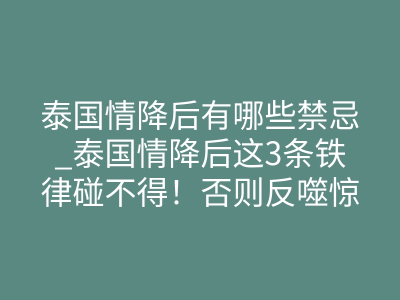 泰国情降后有哪些禁忌_泰国情降后这3条铁律碰不得!否则反噬惊人