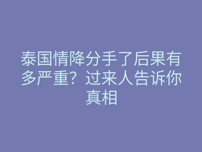 泰国情降分手了后果有多严重?过来人告诉你真相