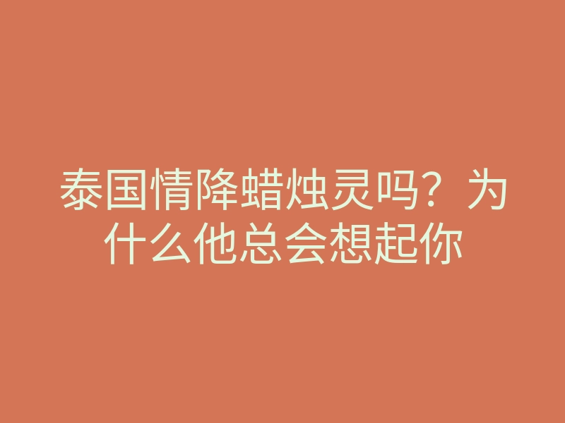 泰国情降蜡烛灵吗?为什么他总会想起你
