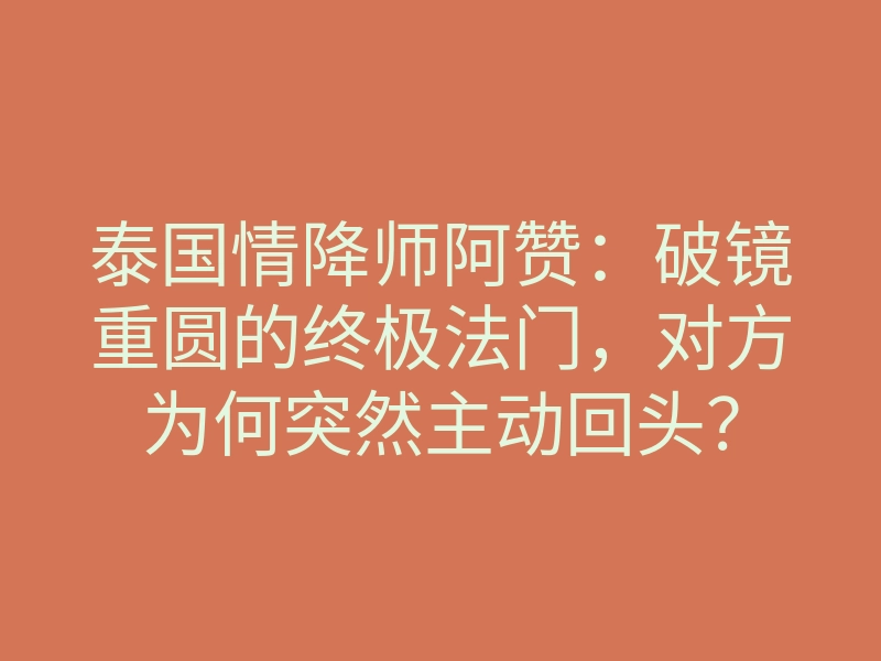 泰国情降师阿赞:破镜重圆的终极法门,对方为何突然主动回头?