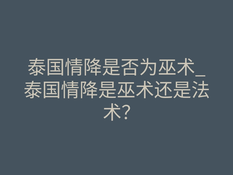 泰国情降是否为巫术_泰国情降是巫术还是法术?