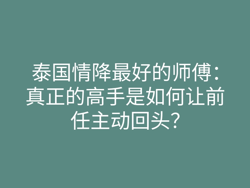 泰国情降最好的师傅:真正的高手是如何让前任主动回头?
