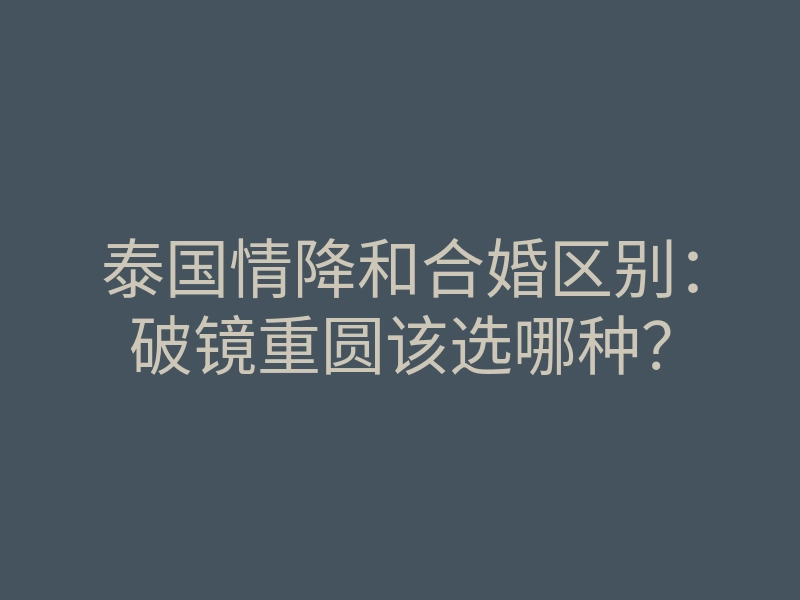 泰国情降和合婚区别：破镜重圆该选哪种？