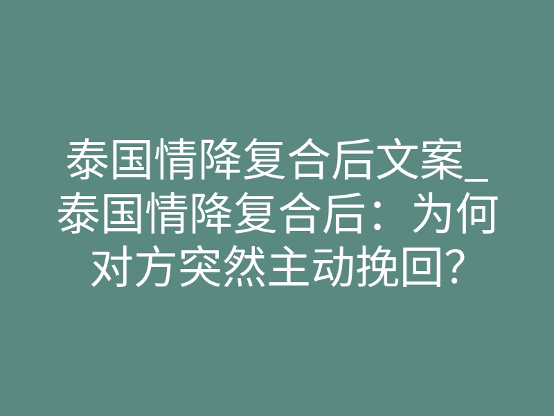 泰国情降复合后文案_泰国情降复合后：为何对方突然主动挽回？