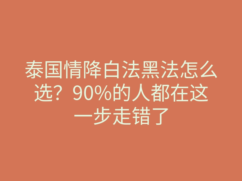 泰国情降白法黑法怎么选?90%的人都在这一步走错了