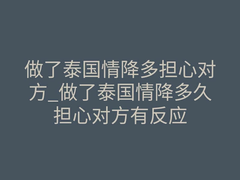 做了泰国情降多担心对方_做了泰国情降多久担心对方有反应