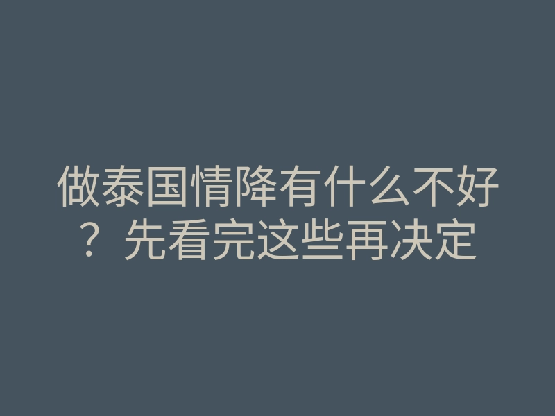 做泰国情降有什么不好?先看完这些再决定