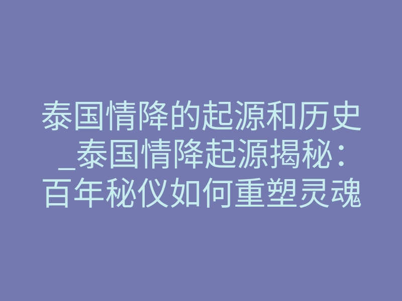 泰国情降的起源和历史_泰国情降起源揭秘:百年秘仪如何重塑灵魂契约