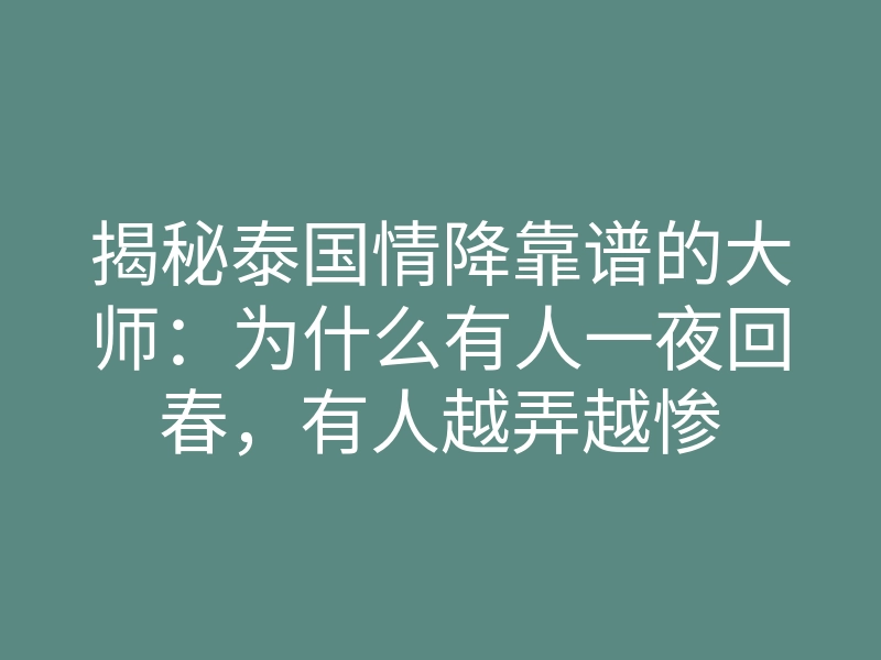 揭秘泰国情降靠谱的大师:为什么有人一夜回春,有人越弄越惨