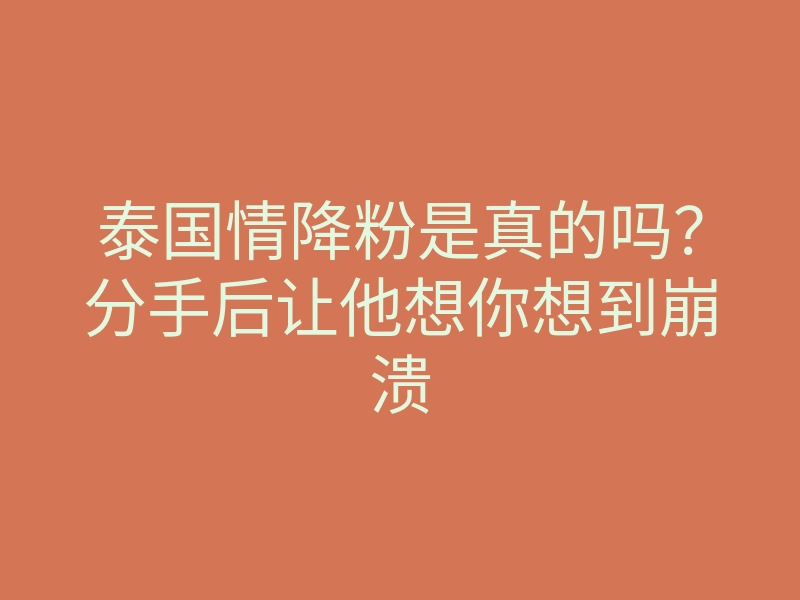 泰国情降粉是真的吗？分手后让他想你想到崩溃