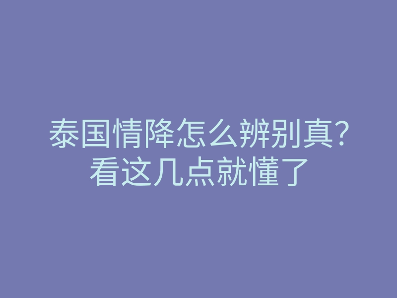泰国情降怎么辨别真?看这几点就懂了