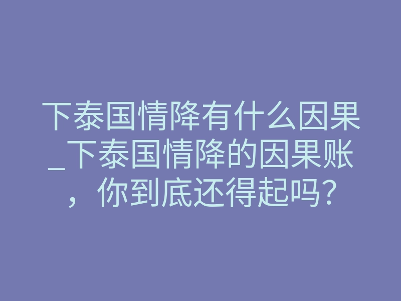 下泰国情降有什么因果_下泰国情降的因果账,你到底还得起吗?