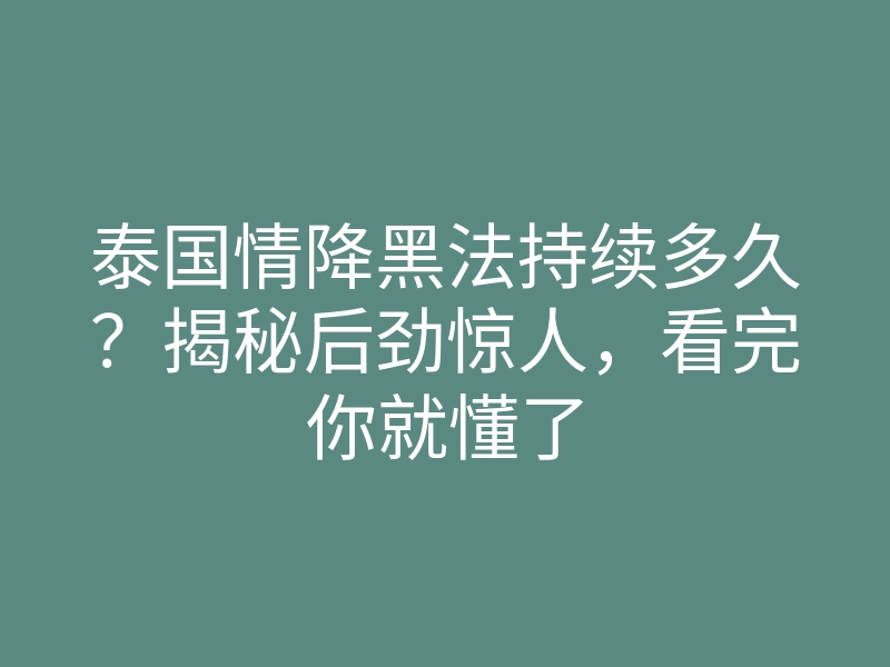 泰国情降黑法持续多久?揭秘后劲惊人,看完你就懂了