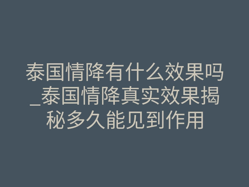 泰国情降有什么效果吗_泰国情降真实效果揭秘多久能见到作用