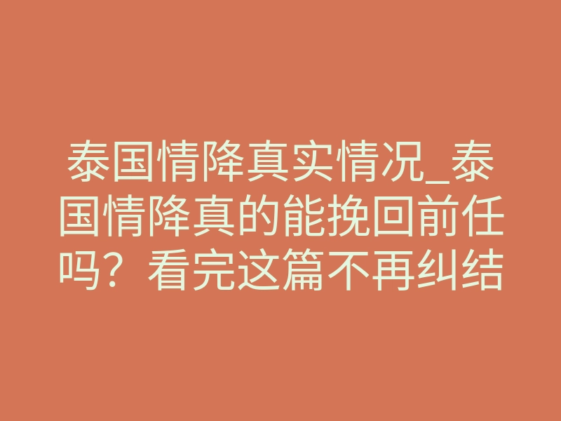 泰国情降真实情况_泰国情降真的能挽回前任吗?看完这篇不再纠结