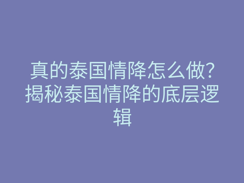 真的泰国情降怎么做?揭秘泰国情降的底层逻辑