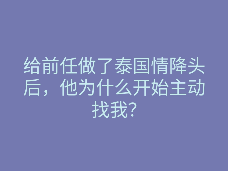 给前任做了泰国情降头后,他为什么开始主动找我?