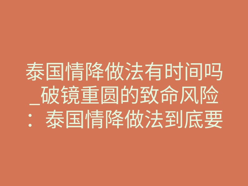 泰国情降做法有时间吗_破镜重圆的致命风险:泰国情降做法到底要多久?时间一到他必回头!