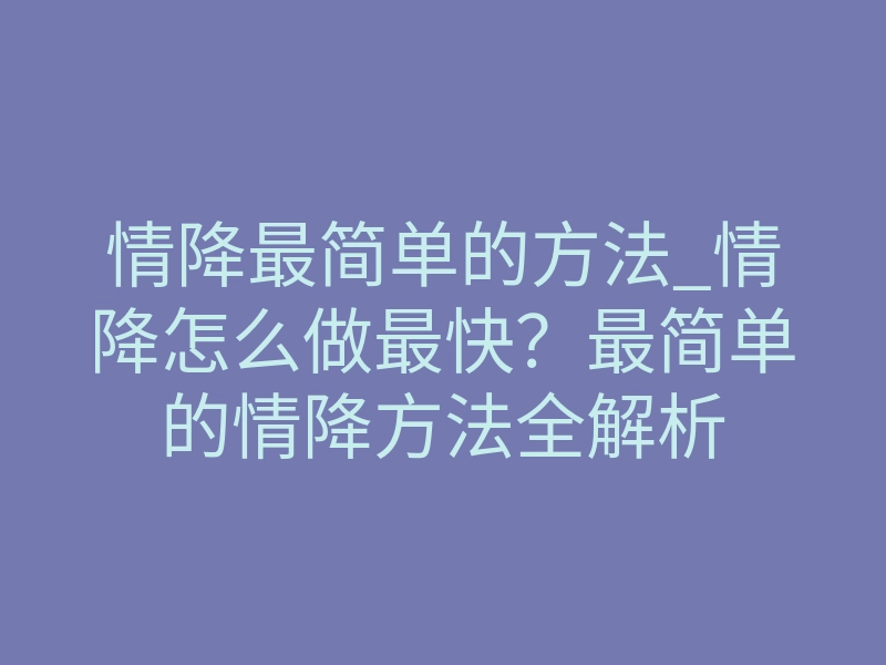 情降最简单的方法_情降怎么做最快?最简单的情降方法全解析