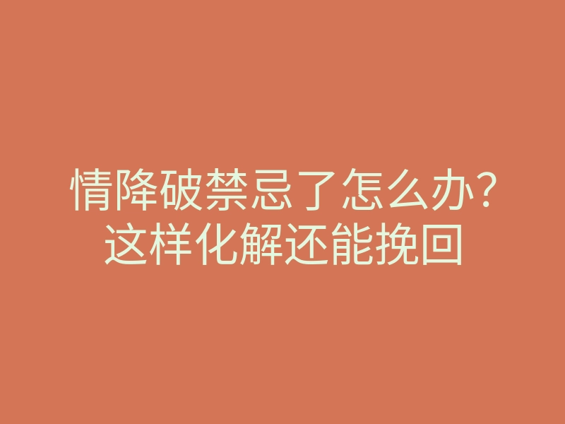 情降破禁忌了怎么办?这样化解还能挽回