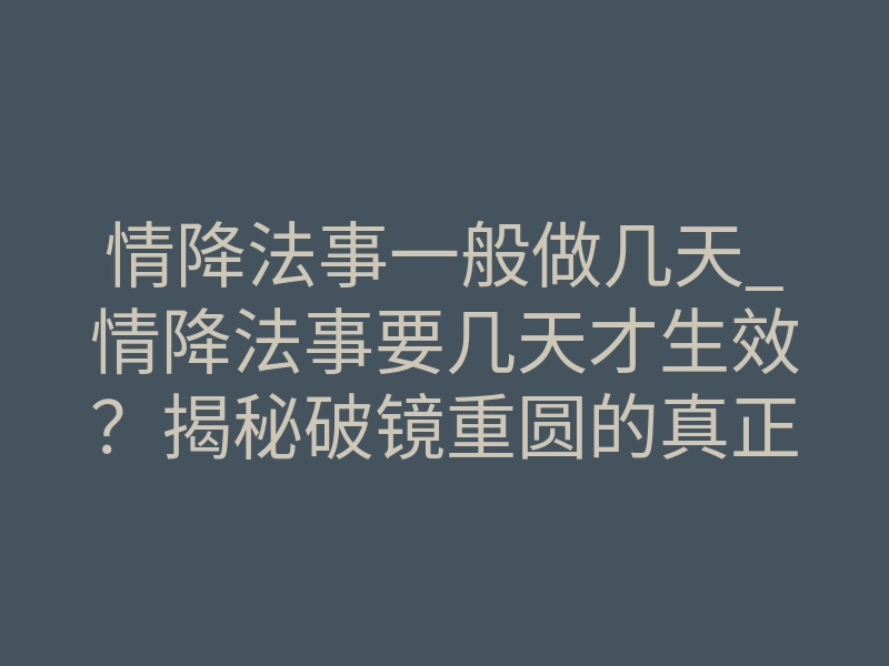 情降法事一般做几天_情降法事要几天才生效?揭秘破镜重圆的真正时间表