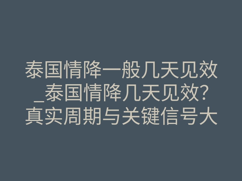 泰国情降一般几天见效_泰国情降几天见效?真实周期与关键信号大公开