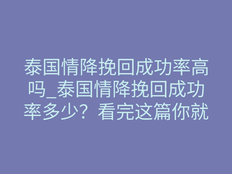 泰国情降挽回成功率高吗_泰国情降挽回成功率多少?看完这篇你就懂了