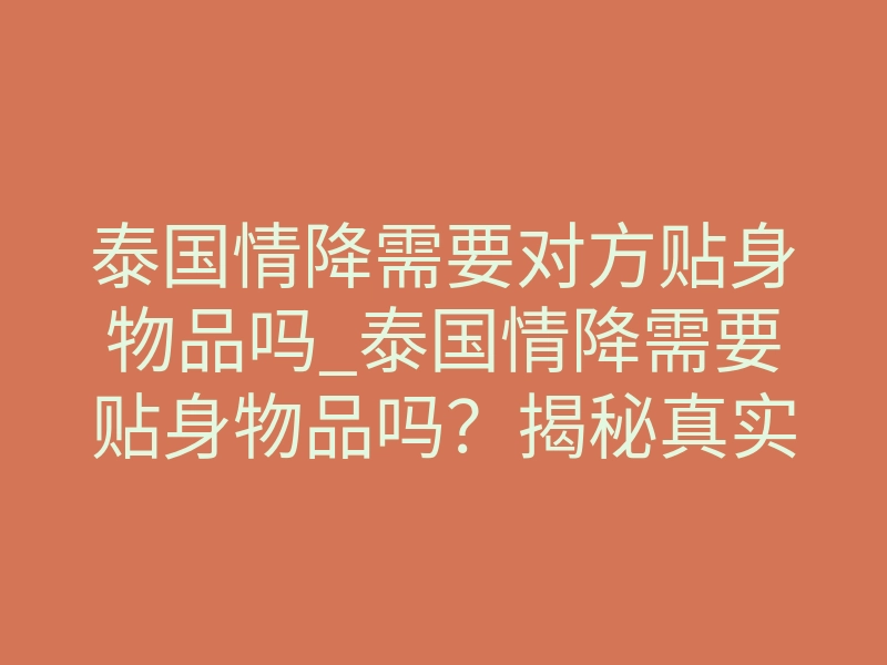 泰国情降需要对方贴身物品吗_泰国情降需要贴身物品吗?揭秘真实做法