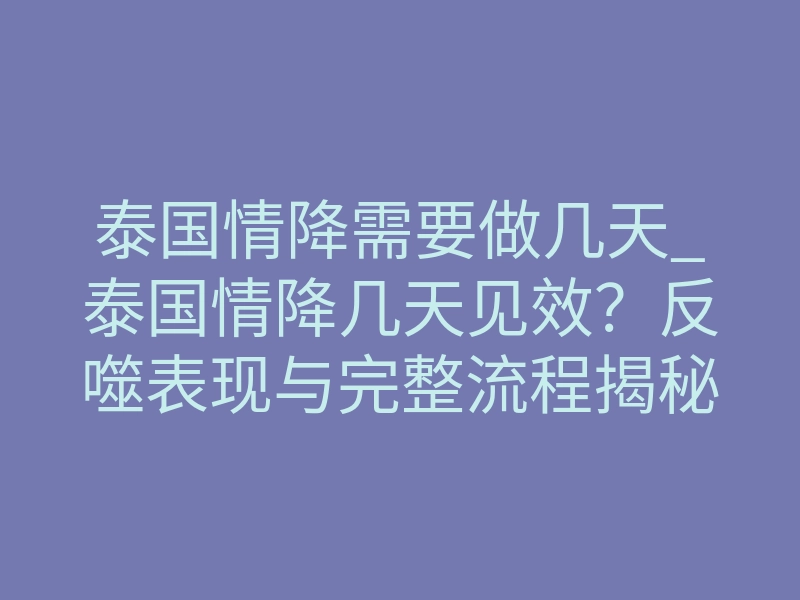 泰国情降需要做几天_泰国情降几天见效？反噬表现与完整流程揭秘