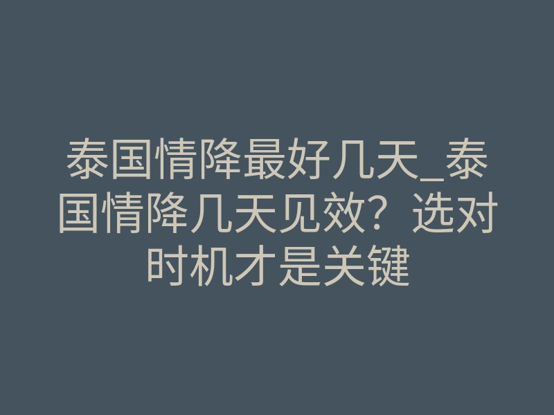 泰国情降最好几天_泰国情降几天见效?选对时机才是关键