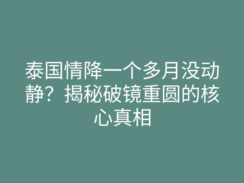 泰国情降一个多月没动静?揭秘破镜重圆的核心真相