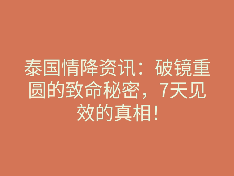泰国情降资讯:破镜重圆的致命秘密,7天见效的真相!