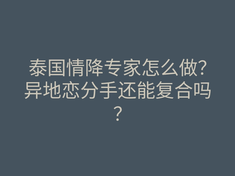 泰国情降专家怎么做?异地恋分手还能复合吗?