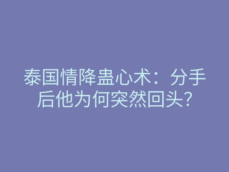 泰国情降蛊心术：分手后他为何突然回头？