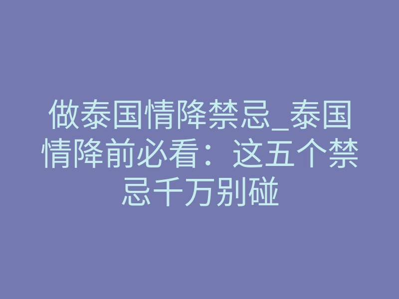做泰国情降禁忌_泰国情降前必看:这五个禁忌千万别碰