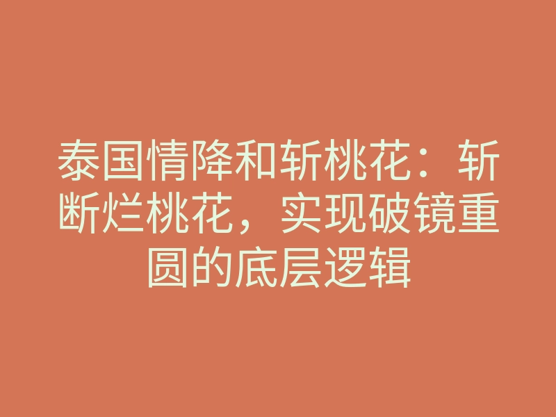 泰国情降和斩桃花:斩断烂桃花,实现破镜重圆的底层逻辑