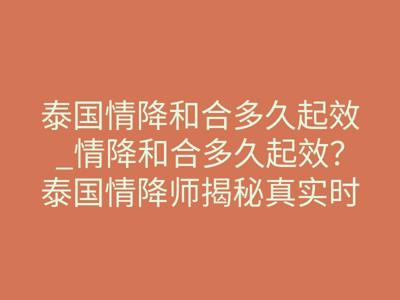泰国情降和合多久起效_情降和合多久起效?泰国情降师揭秘真实时间线