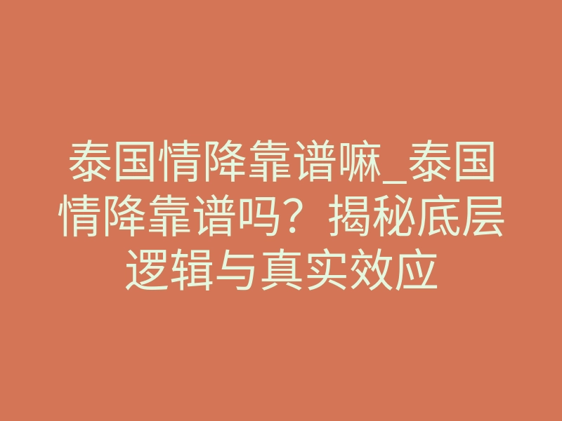 泰国情降靠谱嘛_泰国情降靠谱吗?揭秘底层逻辑与真实效应