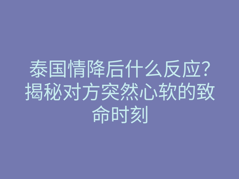 泰国情降后什么反应?揭秘对方突然心软的致命时刻