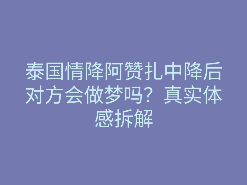 泰国情降阿赞扎中降后对方会做梦吗?真实体感拆解
