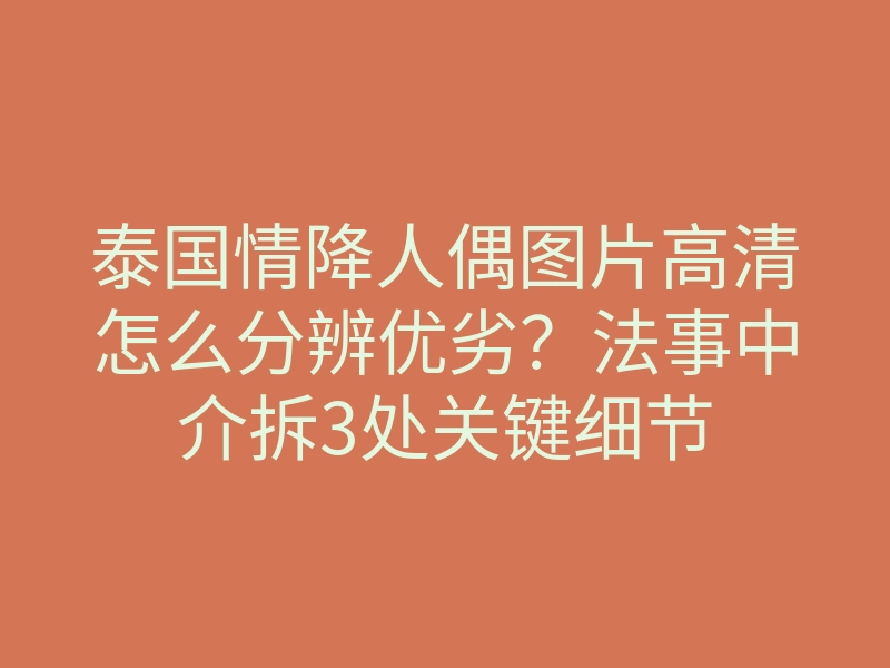 泰国情降人偶图片高清怎么分辨优劣?法事中介拆3处关键细节