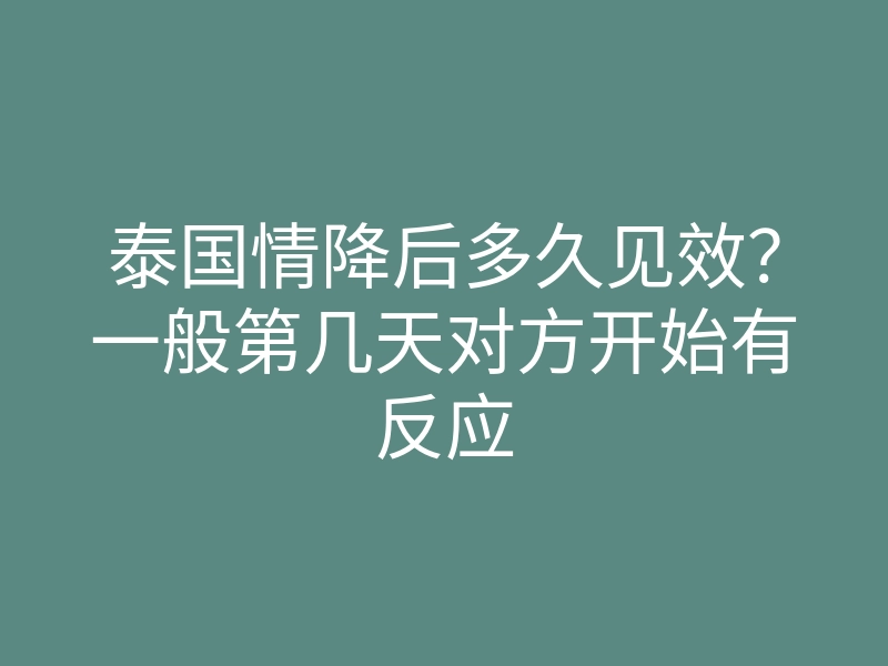 泰国情降后多久见效?一般第几天对方开始有反应