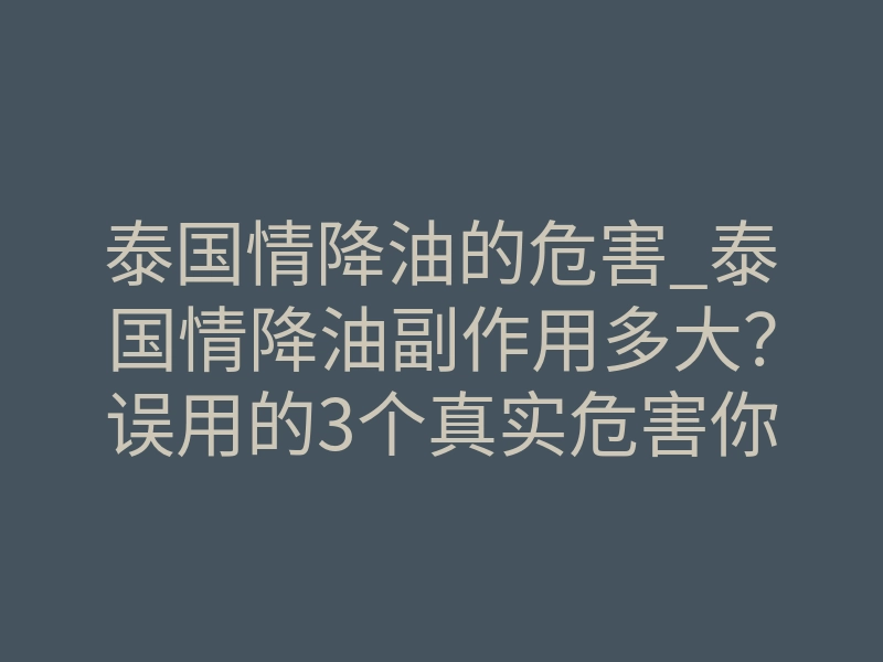 泰国情降油的危害_泰国情降油副作用多大?误用的3个真实危害你必须知道