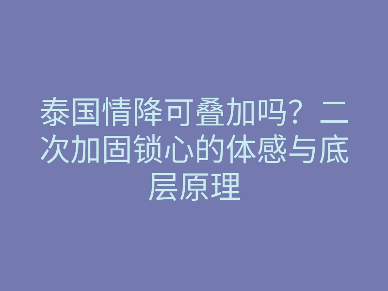 泰国情降可叠加吗?二次加固锁心的体感与底层原理