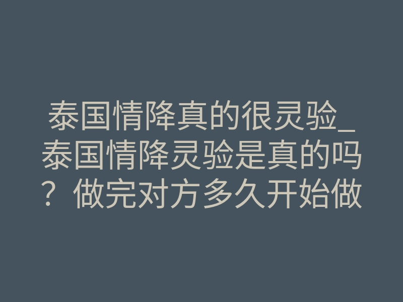 泰国情降真的很灵验_泰国情降灵验是真的吗?做完对方多久开始做梦梦到你