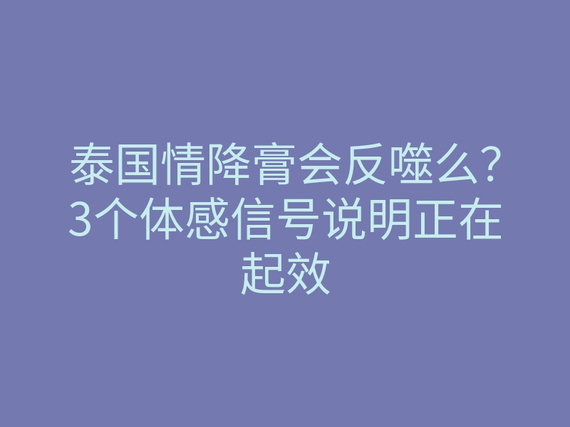 泰国情降膏会反噬么?3个体感信号说明正在起效